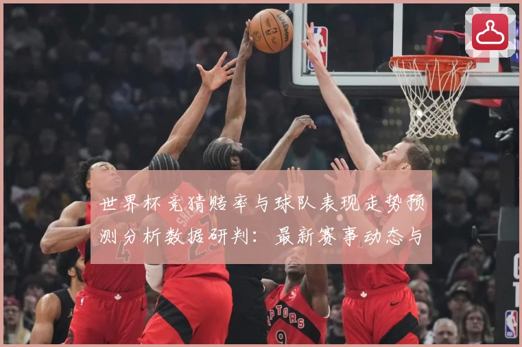 世界杯竞猜赔率与球队表现走势预测分析数据研判：最新赛事动态与深度分析