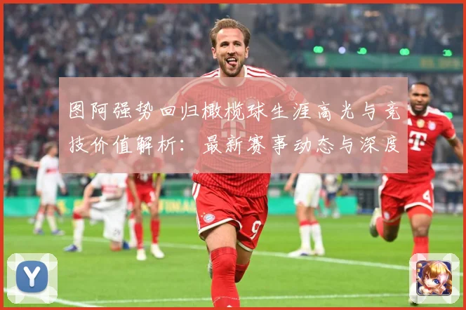 图阿强势回归橄榄球生涯高光与竞技价值解析：最新赛事动态与深度分析