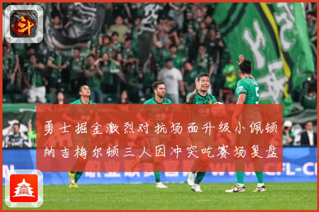 勇士掘金激烈对抗场面升级小佩顿纳吉梅尔顿三人因冲突吃赛场复盘：最新赛事动态与深度分析
