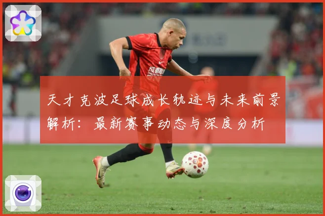 天才克波足球成长轨迹与未来前景解析：最新赛事动态与深度分析
