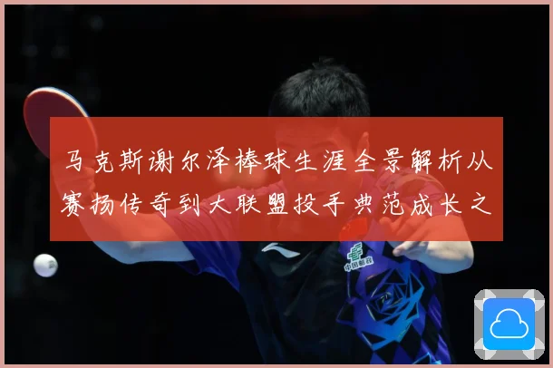 马克斯谢尔泽棒球生涯全景解析从赛扬传奇到大联盟投手典范成长之路：最新赛事动态与深度分析