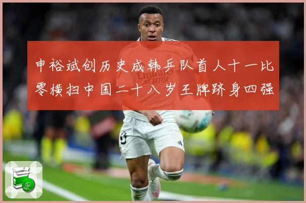 申裕斌创历史成韩乒队首人十一比零横扫中国二十八岁王牌跻身四强赛场解读：最新赛事动态与深度分析