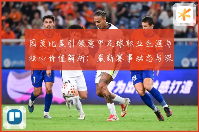 因莫比莱引领意甲足球职业生涯与核心价值解析：最新赛事动态与深度分析