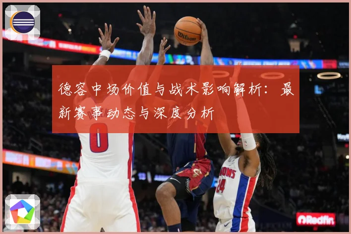 德容中场价值与战术影响解析：最新赛事动态与深度分析