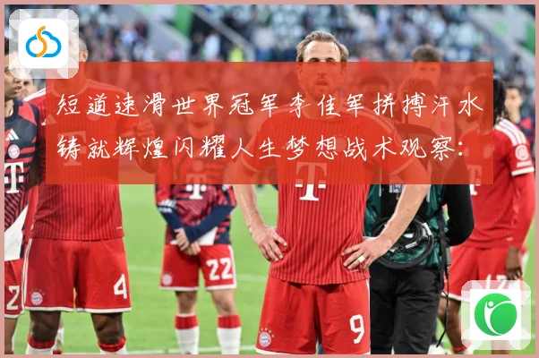 短道速滑世界冠军李佳军拼搏汗水铸就辉煌闪耀人生梦想战术观察：最新赛事动态与深度分析