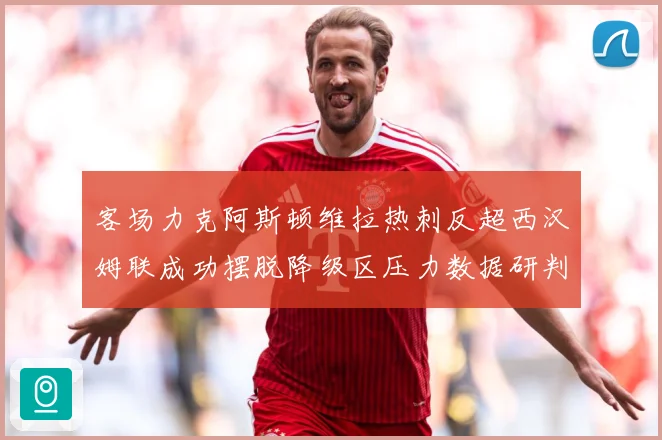 客场力克阿斯顿维拉热刺反超西汉姆联成功摆脱降级区压力数据研判：最新赛事动态与深度分析