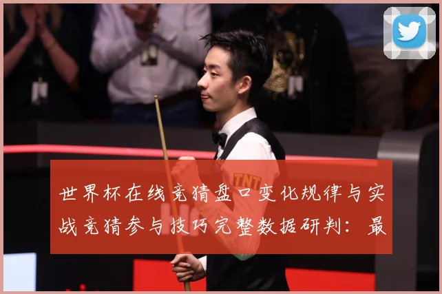 世界杯在线竞猜盘口变化规律与实战竞猜参与技巧完整数据研判：最新赛事动态与深度分析