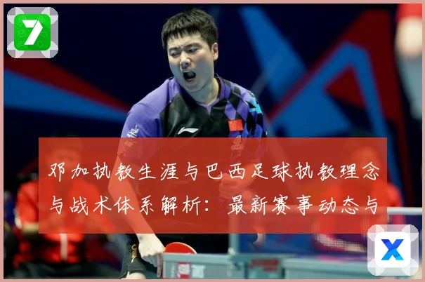 邓加执教生涯与巴西足球执教理念与战术体系解析：最新赛事动态与深度分析
