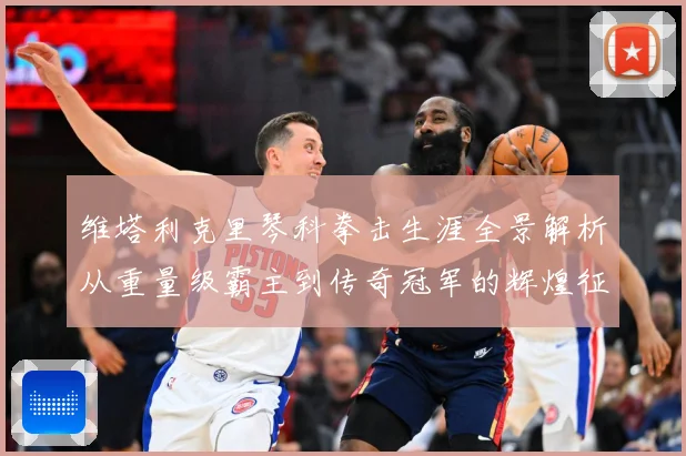 维塔利克里琴科拳击生涯全景解析从重量级霸主到传奇冠军的辉煌征程：最新赛事动态与深度分析