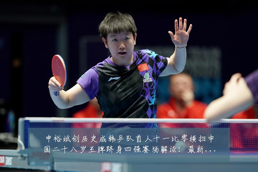申裕斌创历史成韩乒队首人十一比零横扫中国二十八岁王牌跻身四强赛场解读:最新赛事动态与深度分析