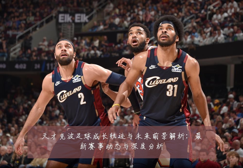 天才克波足球成长轨迹与未来前景解析:最新赛事动态与深度分析