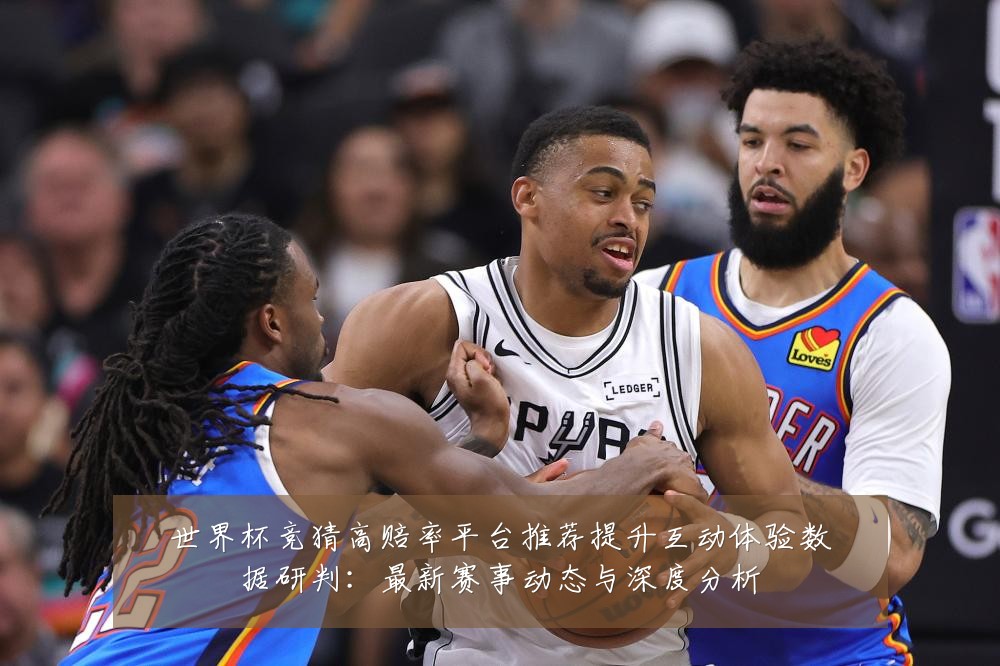 世界杯竞猜高赔率平台推荐提升互动体验数据研判:最新赛事动态与深度分析