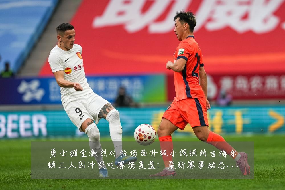 勇士掘金激烈对抗场面升级小佩顿纳吉梅尔顿三人因冲突吃赛场复盘：最新赛事动态与深度分析