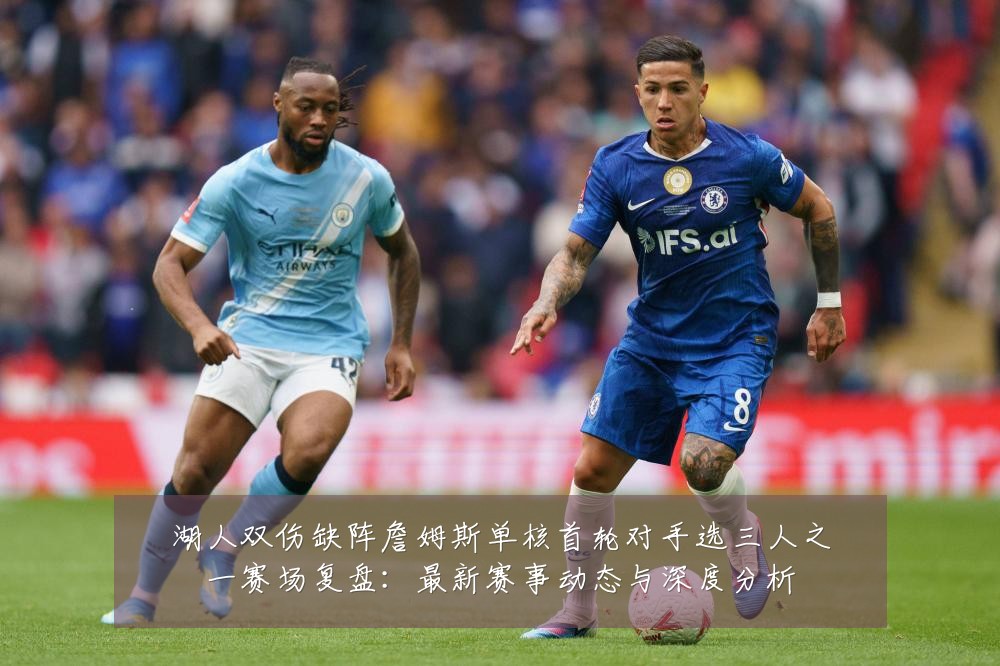 湖人双伤缺阵詹姆斯单核首轮对手选三人之一赛场复盘:最新赛事动态与深度分析