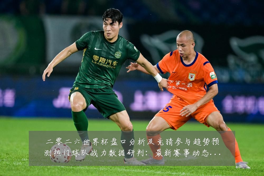 二零二六世界杯盘口分析及竞猜参与趋势预测热门球队战力数据研判:最新赛事动态与深度分析