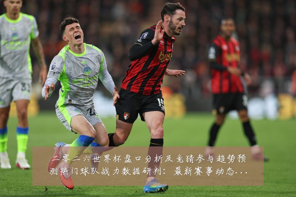 二零二六世界杯盘口分析及竞猜参与趋势预测热门球队战力数据研判:最新赛事动态与深度分析
