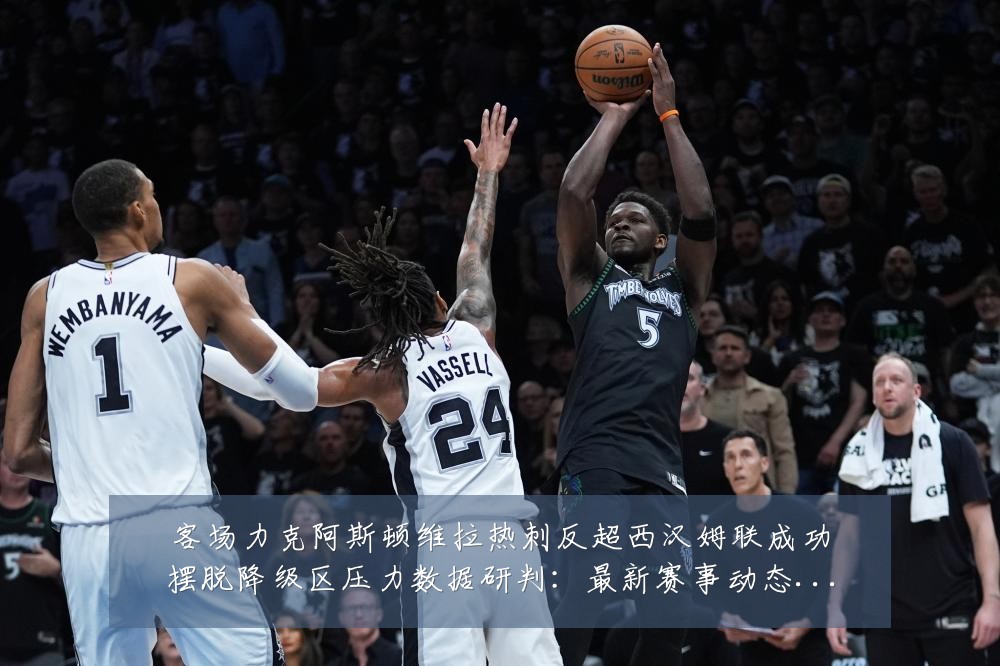 客场力克阿斯顿维拉热刺反超西汉姆联成功摆脱降级区压力数据研判:最新赛事动态与深度分析
