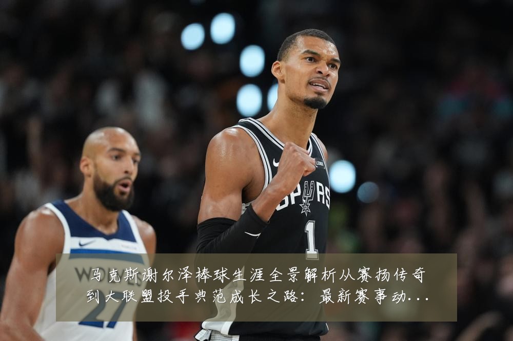 马克斯谢尔泽棒球生涯全景解析从赛扬传奇到大联盟投手典范成长之路：最新赛事动态与深度分析
