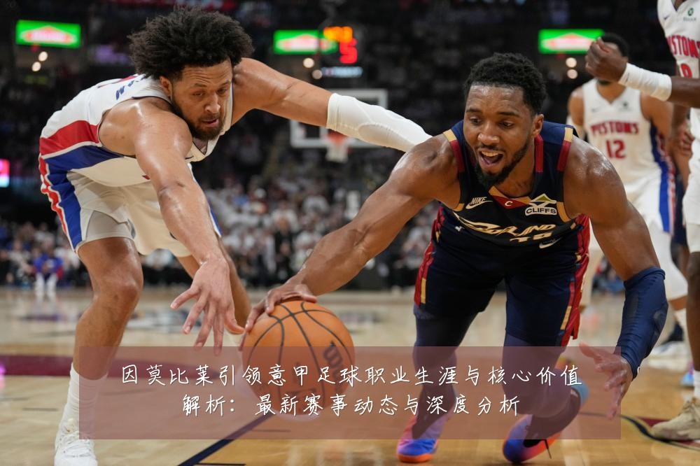 因莫比莱引领意甲足球职业生涯与核心价值解析:最新赛事动态与深度分析