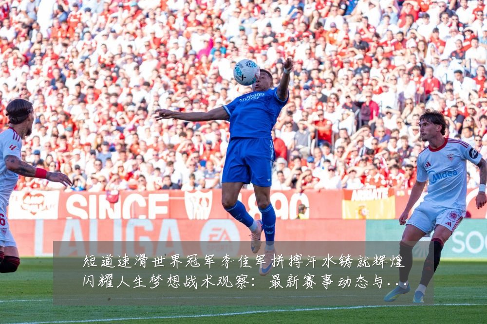 短道速滑世界冠军李佳军拼搏汗水铸就辉煌闪耀人生梦想战术观察:最新赛事动态与深度分析