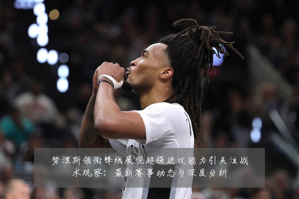 努涅斯领衔锋线展现超强进攻能力引关注战术观察:最新赛事动态与深度分析