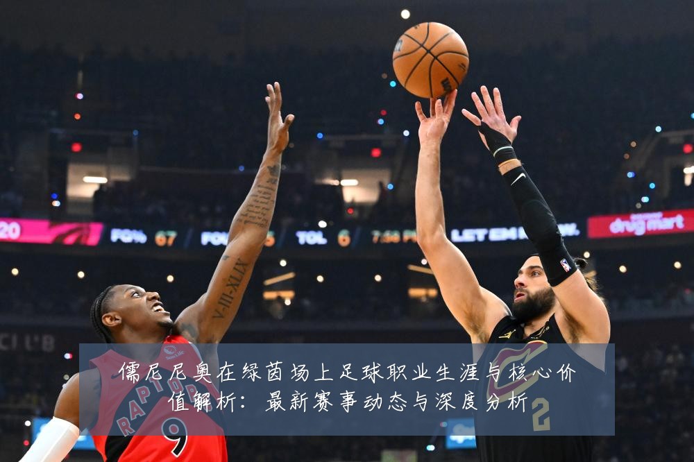 儒尼尼奥在绿茵场上足球职业生涯与核心价值解析:最新赛事动态与深度分析