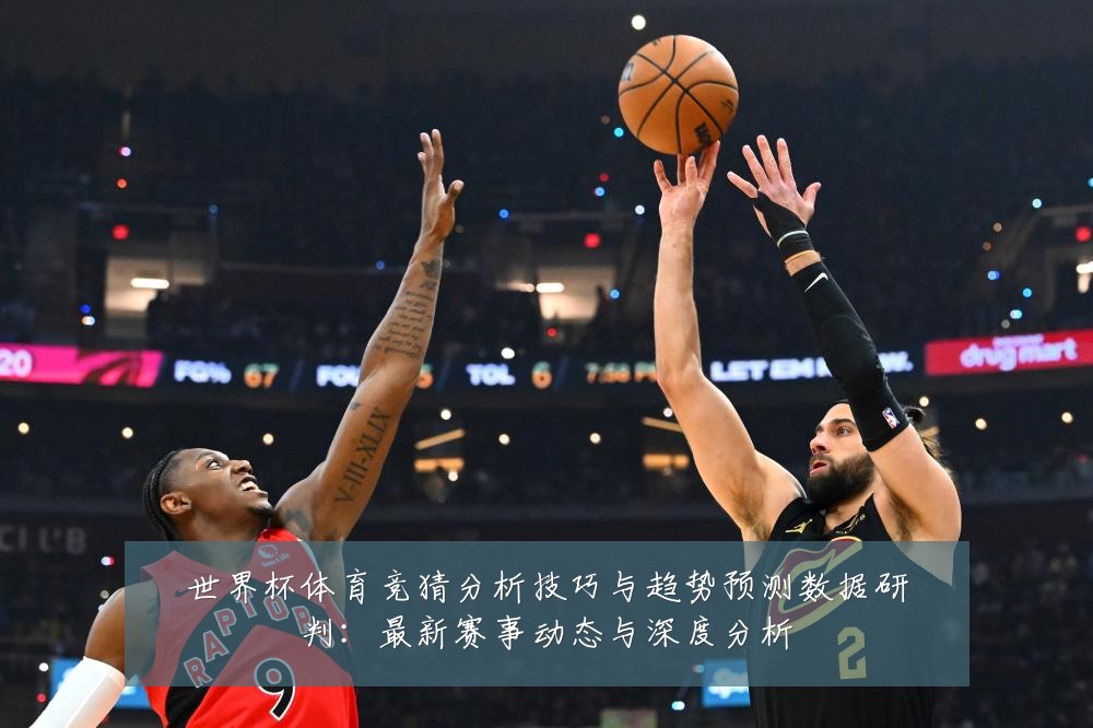世界杯体育竞猜分析技巧与趋势预测数据研判:最新赛事动态与深度分析
